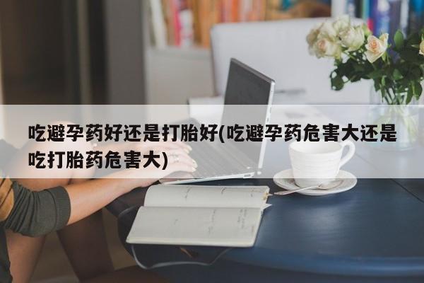 怀孕大月份能不能用米非司酮吃避孕药好还是打胎好(吃避孕药危害大还是吃打胎药危害大)