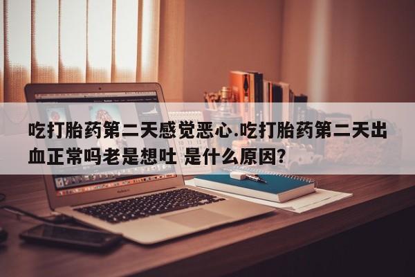 怀孕大月份能不能用米非司酮吃打胎药第二天感觉恶心.吃打胎药第二天出血正常吗老是想吐 是什么原因？