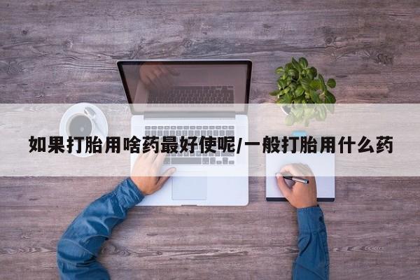 怀孕大月份能不能用米非司酮如果打胎用啥药最好使呢/一般打胎用什么药