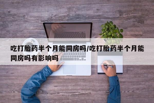 怀孕大月份能不能用米非司酮吃打胎药半个月能同房吗/吃打胎药半个月能同房吗有影响吗