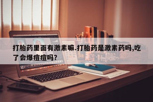 怀孕大月份能不能用米非司酮打胎药里面有激素嘛.打胎药是激素药吗,吃了会爆痘痘吗？