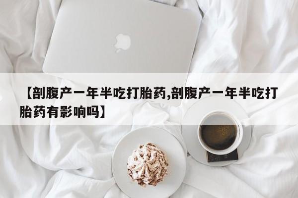 怀孕大月份能不能用米非司酮【剖腹产一年半吃打胎药,剖腹产一年半吃打胎药有影响吗】