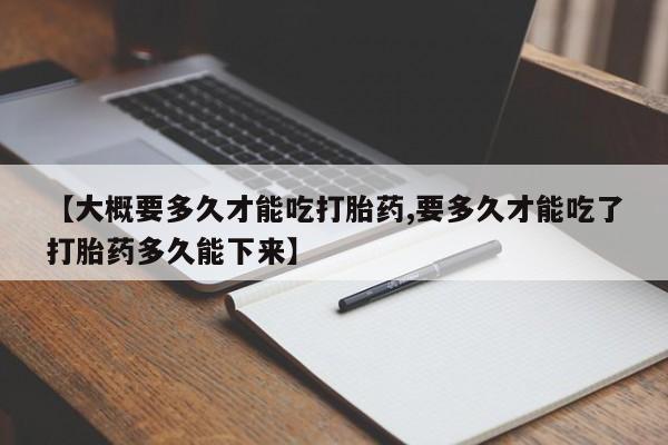 怀孕大月份能不能用米非司酮【大概要多久才能吃打胎药,要多久才能吃了打胎药多久能下来】