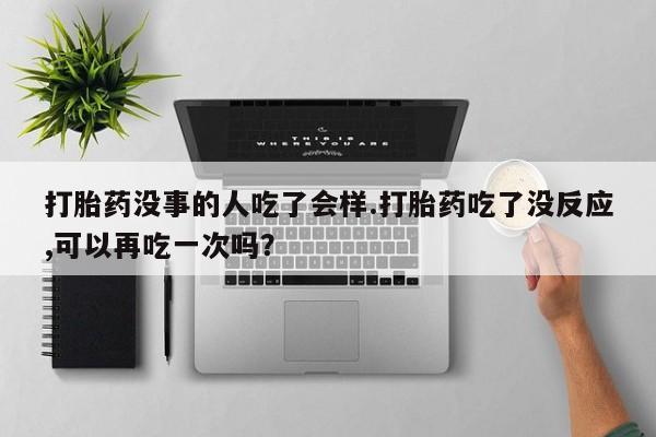怀孕大月份能不能用米非司酮打胎药没事的人吃了会样.打胎药吃了没反应,可以再吃一次吗？