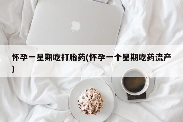 怀孕大月份能不能用米非司酮怀孕一星期吃打胎药(怀孕一个星期吃药流产)