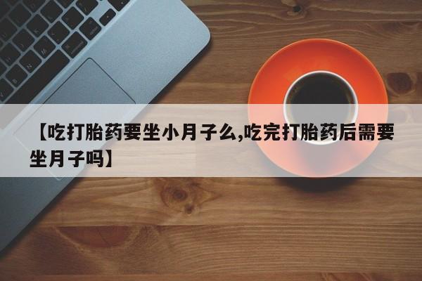 怀孕大月份能不能用米非司酮【吃打胎药要坐小月子么,吃完打胎药后需要坐月子吗】