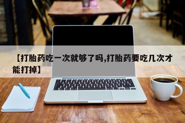 怀孕大月份能不能用米非司酮【打胎药吃一次就够了吗,打胎药要吃几次才能打掉】