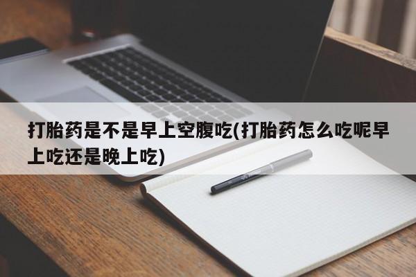 怀孕大月份能不能用米非司酮打胎药是不是早上空腹吃(打胎药怎么吃呢早上吃还是晚上吃)