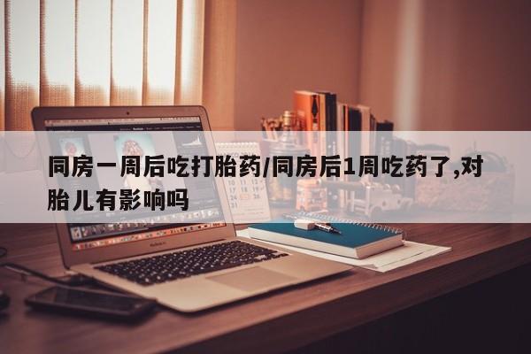 怀孕大月份能不能用米非司酮同房一周后吃打胎药/同房后1周吃药了,对胎儿有影响吗