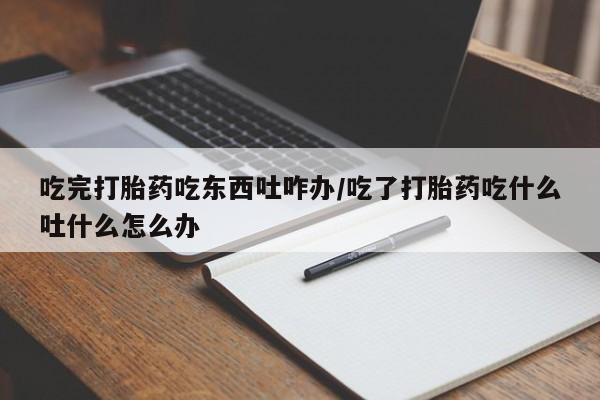怀孕大月份能不能用米非司酮吃完打胎药吃东西吐咋办/吃了打胎药吃什么吐什么怎么办
