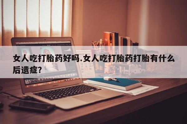 怀孕大月份能不能用米非司酮女人吃打胎药好吗.女人吃打胎药打胎有什么后遗症？