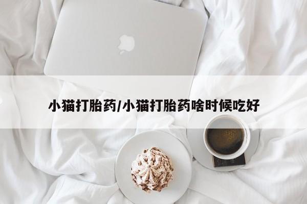 怀孕大月份能不能用米非司酮小猫打胎药/小猫打胎药啥时候吃好