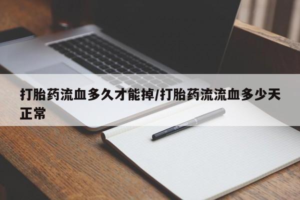 怀孕大月份能不能用米非司酮打胎药流血多久才能掉/打胎药流流血多少天正常