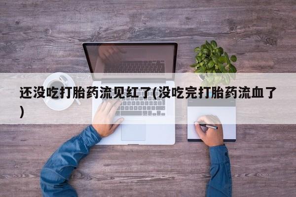 怀孕大月份能不能用米非司酮还没吃打胎药流见红了(没吃完打胎药流血了)