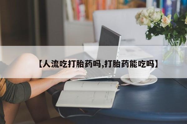 怀孕大月份能不能用米非司酮【人流吃打胎药吗,打胎药能吃吗】