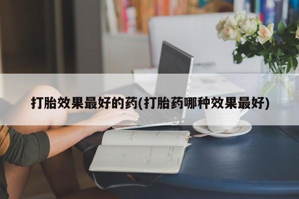 怀孕大月份能不能用米非司酮打胎效果最好的药(打胎药哪种效果最好)