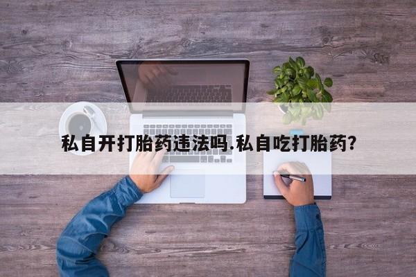 怀孕大月份能不能用米非司酮私自开打胎药违法吗.私自吃打胎药？