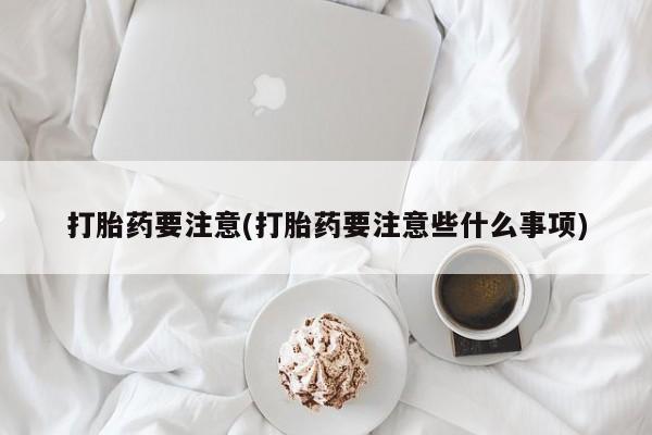 怀孕大月份能不能用米非司酮打胎药要注意(打胎药要注意些什么事项)