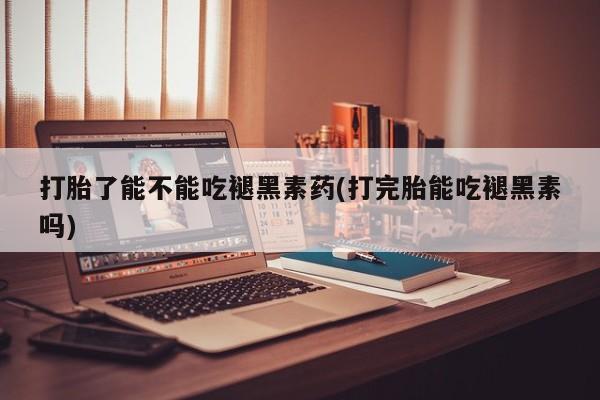 怀孕大月份能不能用米非司酮打胎了能不能吃褪黑素药(打完胎能吃褪黑素吗)
