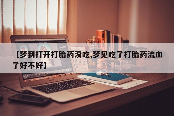 怀孕大月份能不能用米非司酮【梦到打开打胎药没吃,梦见吃了打胎药流血了好不好】