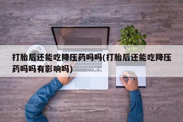 怀孕大月份能不能用米非司酮打胎后还能吃降压药吗吗(打胎后还能吃降压药吗吗有影响吗)