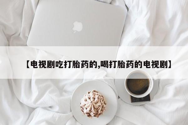 怀孕大月份能不能用米非司酮【电视剧吃打胎药的,喝打胎药的电视剧】