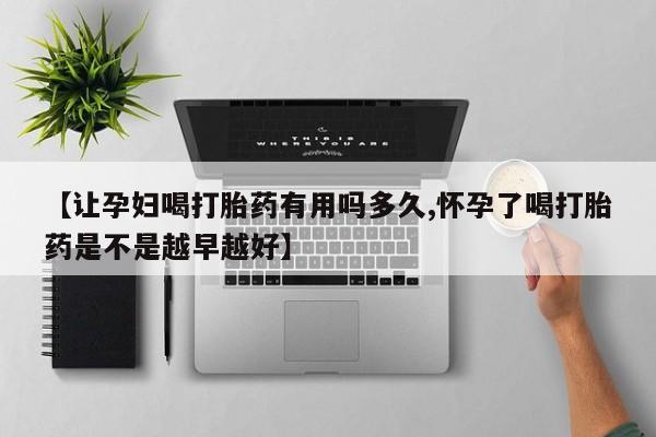怀孕大月份能不能用米非司酮【让孕妇喝打胎药有用吗多久,怀孕了喝打胎药是不是越早越好】