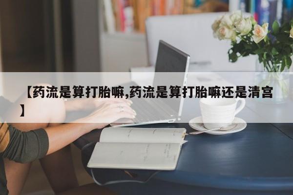 怀孕大月份能不能用米非司酮【药流是算打胎嘛,药流是算打胎嘛还是清宫】