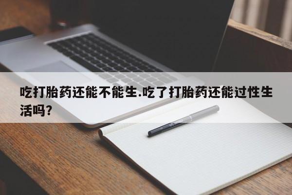 怀孕大月份能不能用米非司酮吃打胎药还能不能生.吃了打胎药还能过性生活吗？