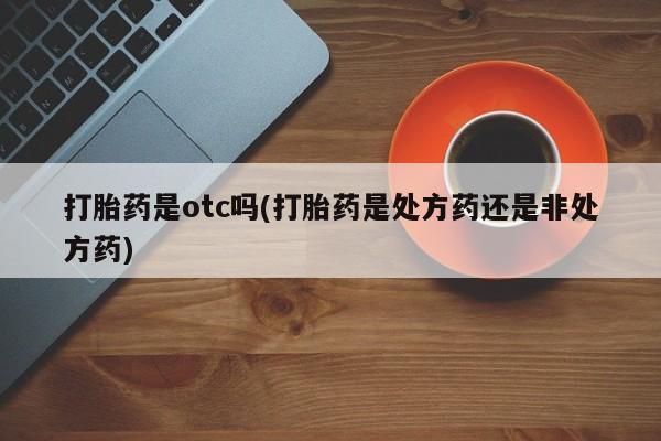 怀孕大月份能不能用米非司酮打胎药是otc吗(打胎药是处方药还是非处方药)
