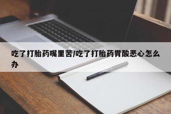 怀孕大月份能不能用米非司酮吃了打胎药嘴里苦/吃了打胎药胃酸恶心怎么办