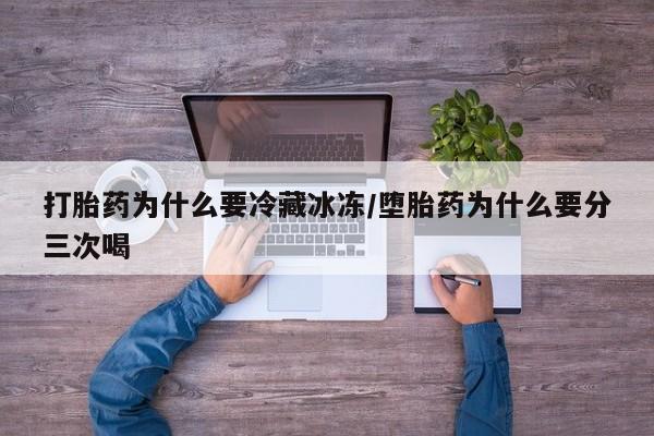 怀孕大月份能不能用米非司酮打胎药为什么要冷藏冰冻/堕胎药为什么要分三次喝