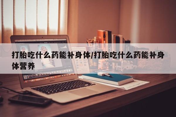 怀孕大月份能不能用米非司酮打胎吃什么药能补身体/打胎吃什么药能补身体营养