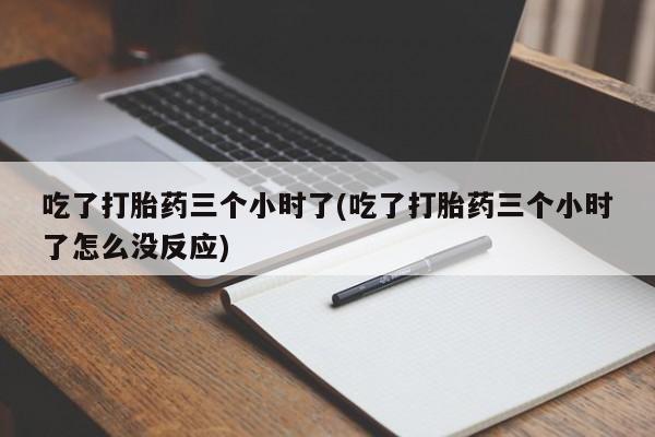 怀孕大月份能不能用米非司酮吃了打胎药三个小时了(吃了打胎药三个小时了怎么没反应)