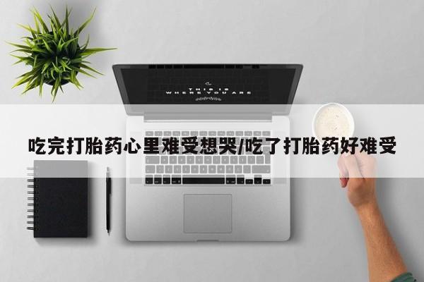 怀孕大月份能不能用米非司酮吃完打胎药心里难受想哭/吃了打胎药好难受