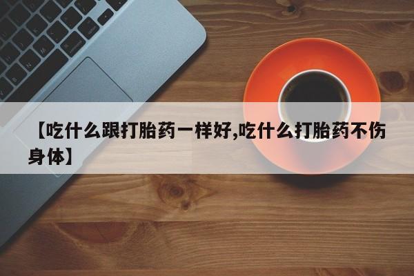 怀孕大月份能不能用米非司酮【吃什么跟打胎药一样好,吃什么打胎药不伤身体】
