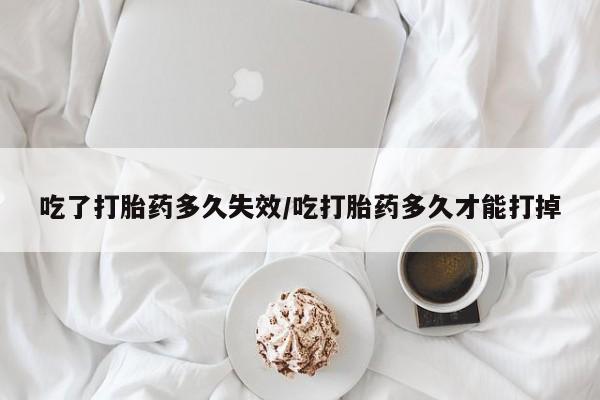 怀孕大月份能不能用米非司酮吃了打胎药多久失效/吃打胎药多久才能打掉