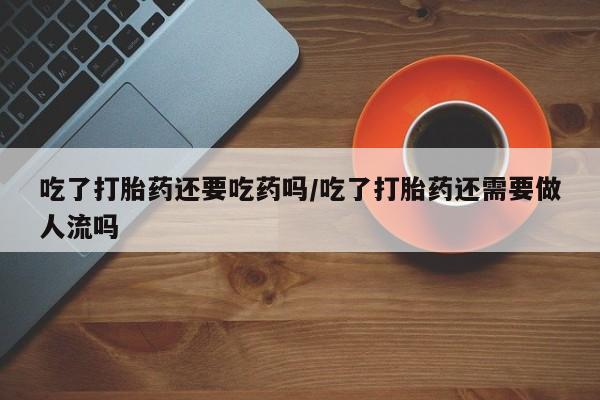 怀孕大月份能不能用米非司酮吃了打胎药还要吃药吗/吃了打胎药还需要做人流吗