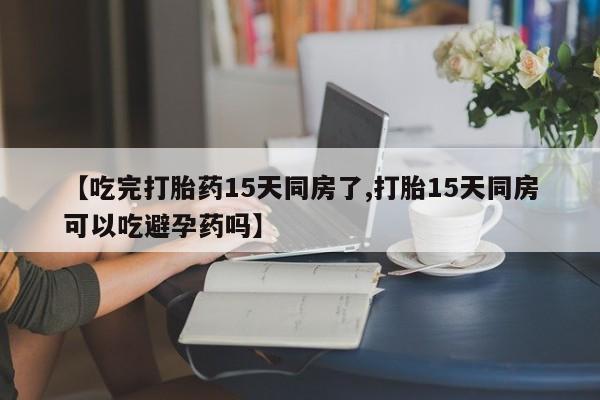 怀孕大月份能不能用米非司酮【吃完打胎药15天同房了,打胎15天同房可以吃避孕药吗】