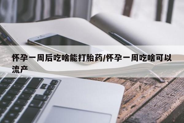 怀孕大月份能不能用米非司酮怀孕一周后吃啥能打胎药/怀孕一周吃啥可以流产