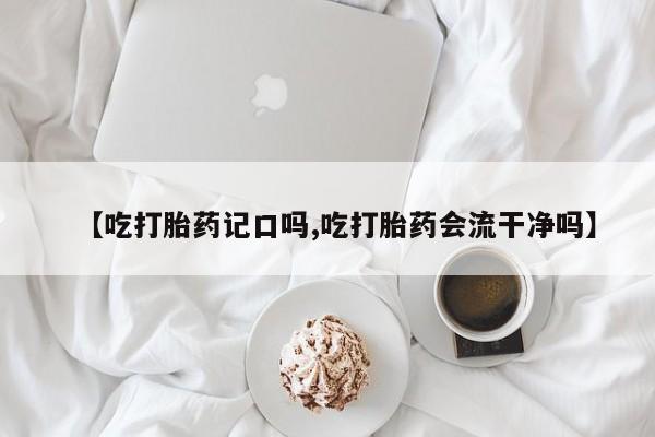 怀孕大月份能不能用米非司酮【吃打胎药记口吗,吃打胎药会流干净吗】