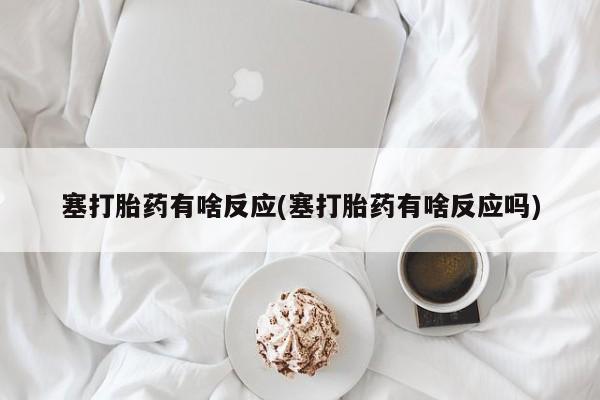 怀孕大月份能不能用米非司酮塞打胎药有啥反应(塞打胎药有啥反应吗)