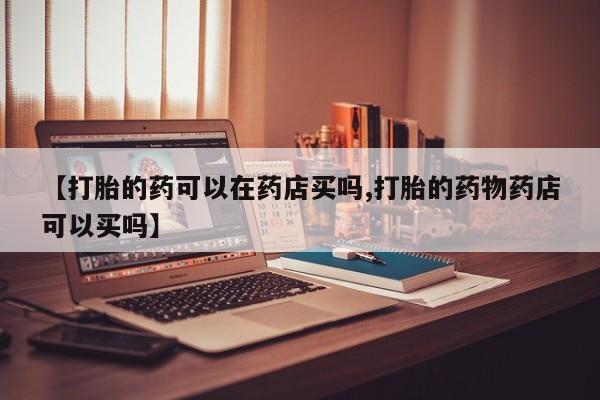 怀孕大月份能不能用米非司酮【打胎的药可以在药店买吗,打胎的药物药店可以买吗】